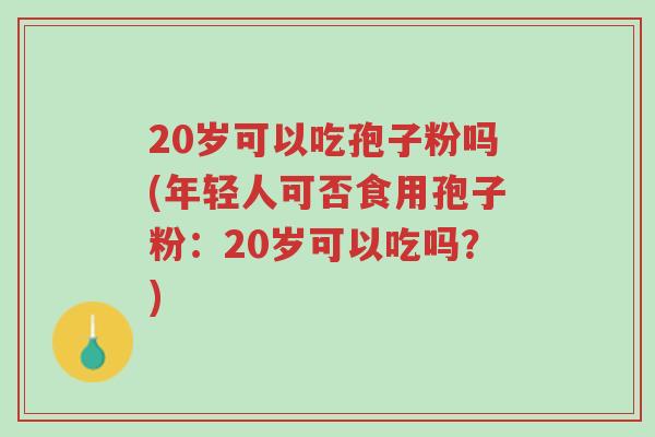 20岁可以吃孢子粉吗(年轻人可否食用孢子粉:20岁可以吃吗?)-第1张图片-超越 20岁可以吃孢子粉吗(年轻人可否食用孢子粉:20岁可以吃吗?)-第1张图片-超越