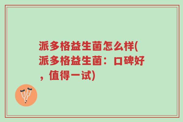 派多格益生菌怎么样(派多格益生菌:口碑好,值得一试)-第1张图片-超越 派多格益生菌怎么样(派多格益生菌:口碑好,值得一试)-第1张图片-超越