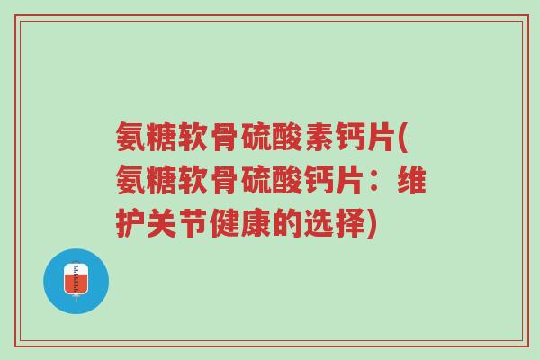 氨糖软骨硫酸素钙片(氨糖软骨硫酸钙片:维护关节健康的选择)-第1张图片-超越 氨糖软骨硫酸素钙片(氨糖软骨硫酸钙片:维护关节健康的选择)-第1张图片-超越