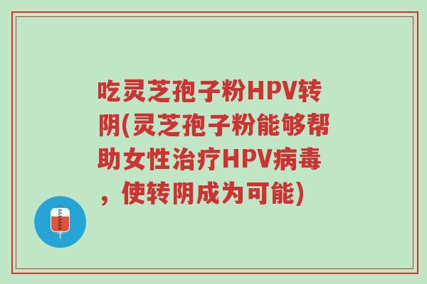 吃灵芝孢子粉HPV转阴(灵芝孢子粉能够帮助女性治疗HPV病毒,使转阴成为可能)-第1张图片-超越 吃灵芝孢子粉HPV转阴(灵芝孢子粉能够帮助女性治疗HPV病毒,使转阴成为可能)-第1张图片-超越