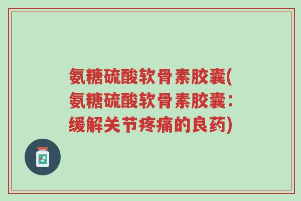 氨糖硫酸软骨素胶囊(氨糖硫酸软骨素胶囊:缓解关节疼痛的良药)-第1张图片-超越 氨糖硫酸软骨素胶囊(氨糖硫酸软骨素胶囊:缓解关节疼痛的良药)-第1张图片-超越