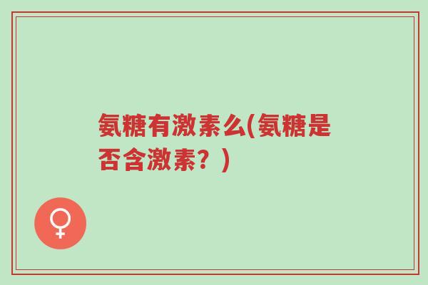 氨糖有激素么(氨糖是否含激素？)-第1张图片-超越