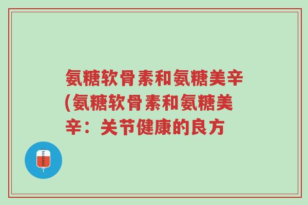 氨糖软骨素和氨糖美辛(氨糖软骨素和氨糖美辛:关节健康的良方-第1张图片-超越 氨糖软骨素和氨糖美辛(氨糖软骨素和氨糖美辛:关节健康的良方-第1张图片-超越