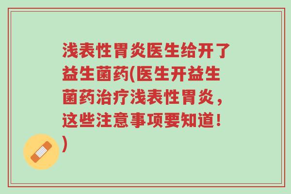 浅表性胃炎医生给开了益生菌药(医生开益生菌药治疗浅表性胃炎，这些注意事项要知道！)-第1张图片-超越