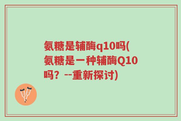 氨糖是辅酶q10吗(氨糖是一种辅酶Q10吗?--重新探讨)-第1张图片-超越 氨糖是辅酶q10吗(氨糖是一种辅酶Q10吗?--重新探讨)-第1张图片-超越