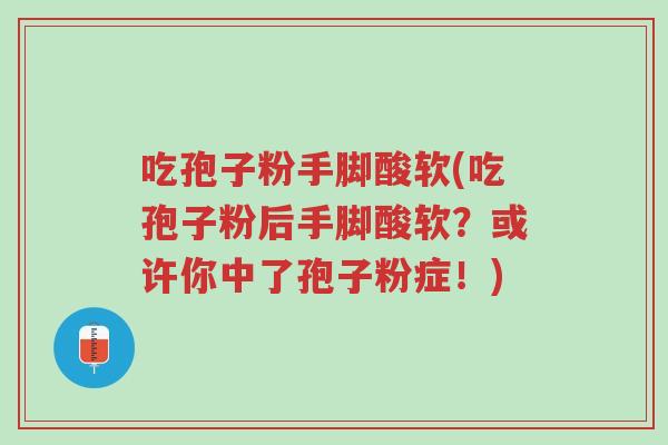 吃孢子粉手脚酸软(吃孢子粉后手脚酸软?或许你中了孢子粉症!)-第1张图片-超越 吃孢子粉手脚酸软(吃孢子粉后手脚酸软?或许你中了孢子粉症!)-第1张图片-超越