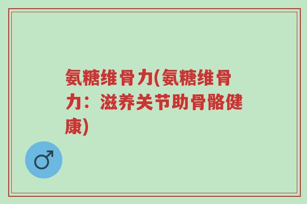 氨糖维骨力(氨糖维骨力:滋养关节助骨骼健康)-第1张图片-超越 氨糖维骨力(氨糖维骨力:滋养关节助骨骼健康)-第1张图片-超越