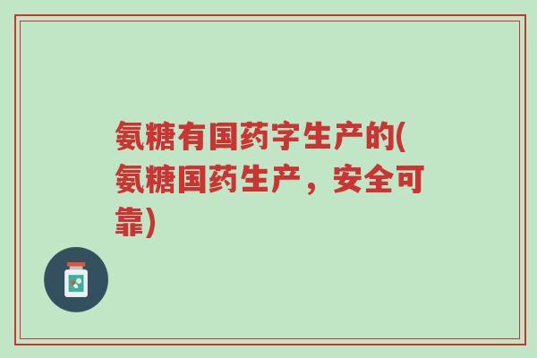 氨糖有国药字生产的(氨糖国药生产,安全可靠)-第1张图片-超越 氨糖有国药字生产的(氨糖国药生产,安全可靠)-第1张图片-超越