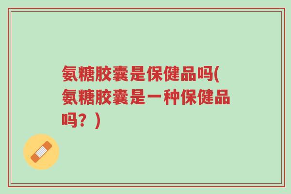 氨糖胶囊是保健品吗(氨糖胶囊是一种保健品吗?)-第1张图片-超越 氨糖胶囊是保健品吗(氨糖胶囊是一种保健品吗?)-第1张图片-超越