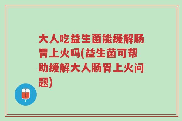 大人吃益生菌能缓解肠胃上火吗(益生菌可帮助缓解大人肠胃上火问题)-第1张图片-超越