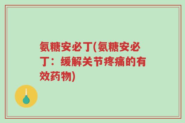 氨糖安必丁(氨糖安必丁:缓解关节疼痛的有效药物)-第1张图片-超越 氨糖安必丁(氨糖安必丁:缓解关节疼痛的有效药物)-第1张图片-超越