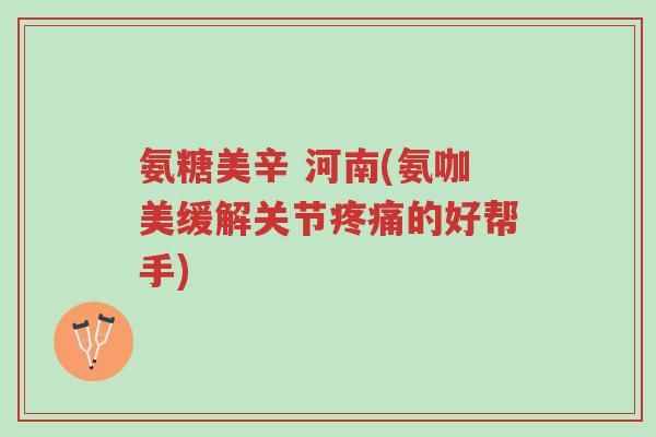 氨糖美辛 河南(氨咖美缓解关节疼痛的好帮手)-第1张图片-超越 氨糖美辛 河南(氨咖美缓解关节疼痛的好帮手)-第1张图片-超越