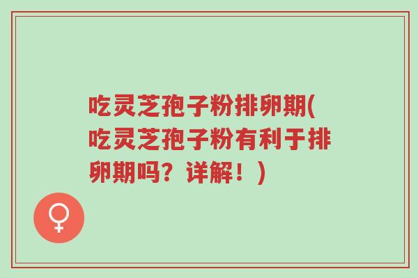吃灵芝孢子粉排卵期(吃灵芝孢子粉有利于排卵期吗?详解!)-第1张图片-超越 吃灵芝孢子粉排卵期(吃灵芝孢子粉有利于排卵期吗?详解!)-第1张图片-超越