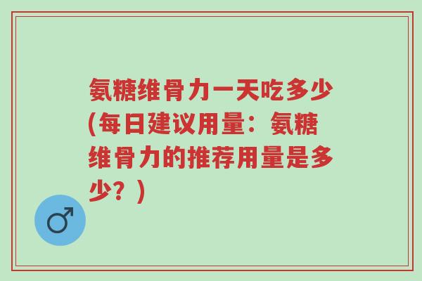 氨糖维骨力一天吃多少(每日建议用量:氨糖维骨力的推荐用量是多少?)-第1张图片-超越 氨糖维骨力一天吃多少(每日建议用量:氨糖维骨力的推荐用量是多少?)-第1张图片-超越