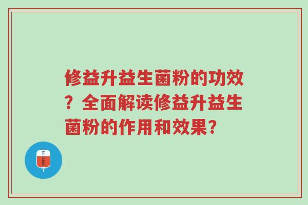 修益升益生菌粉的功效？全面解读修益升益生菌粉的作用和效果？-第1张图片-超越