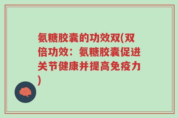 氨糖胶囊的功效双(双倍功效:氨糖胶囊促进关节健康并提高免疫力)-第1张图片-超越 氨糖胶囊的功效双(双倍功效:氨糖胶囊促进关节健康并提高免疫力)-第1张图片-超越