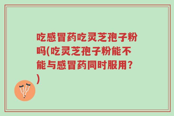 吃感冒药吃灵芝孢子粉吗(吃灵芝孢子粉能不能与感冒药同时服用?)-第1张图片-超越 吃感冒药吃灵芝孢子粉吗(吃灵芝孢子粉能不能与感冒药同时服用?)-第1张图片-超越