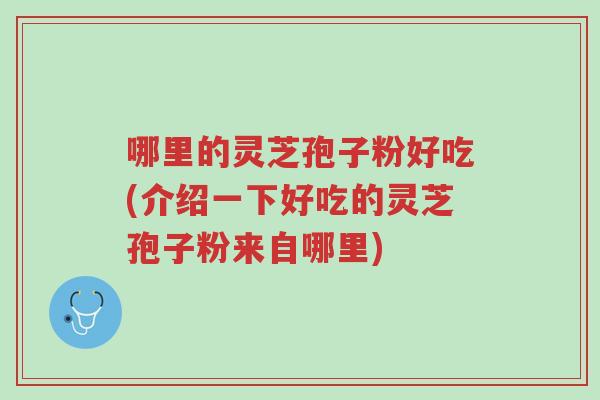 哪里的灵芝孢子粉好吃(介绍一下好吃的灵芝孢子粉来自哪里)-第1张图片-超越 哪里的灵芝孢子粉好吃(介绍一下好吃的灵芝孢子粉来自哪里)-第1张图片-超越