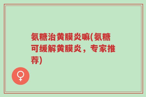 氨糖治黄膜炎嘛(氨糖可缓解黄膜炎,专家推荐)-第1张图片-超越 氨糖治黄膜炎嘛(氨糖可缓解黄膜炎,专家推荐)-第1张图片-超越