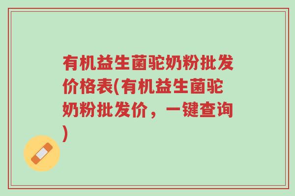 有机益生菌驼奶粉批发价格表(有机益生菌驼奶粉批发价，一键查询)-第1张图片-超越