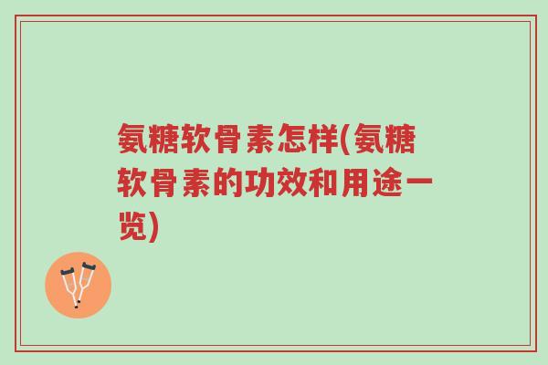 氨糖软骨素怎样(氨糖软骨素的功效和用途一览)-第1张图片-超越