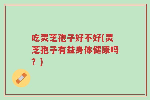 吃灵芝孢子好不好(灵芝孢子有益身体健康吗?)-第1张图片-超越 吃灵芝孢子好不好(灵芝孢子有益身体健康吗?)-第1张图片-超越