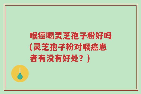 喉癌喝灵芝孢子粉好吗(灵芝孢子粉对喉癌患者有没有好处?)-第1张图片-超越 喉癌喝灵芝孢子粉好吗(灵芝孢子粉对喉癌患者有没有好处?)-第1张图片-超越
