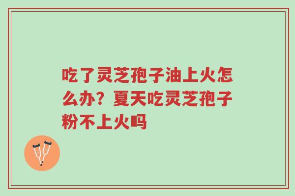 吃了灵芝孢子油上火怎么办?夏天吃灵芝孢子粉不上火吗-第1张图片-超越 吃了灵芝孢子油上火怎么办?夏天吃灵芝孢子粉不上火吗-第1张图片-超越