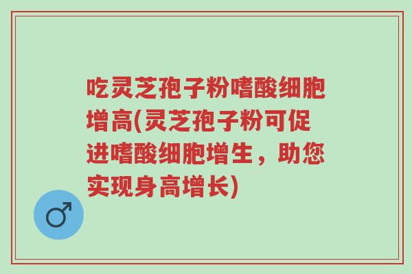 吃灵芝孢子粉嗜酸细胞增高(灵芝孢子粉可促进嗜酸细胞增生,助您实现身高增长)-第1张图片-超越 吃灵芝孢子粉嗜酸细胞增高(灵芝孢子粉可促进嗜酸细胞增生,助您实现身高增长)-第1张图片-超越