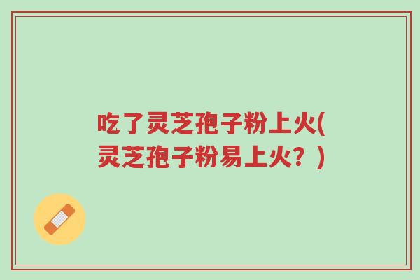 吃了灵芝孢子粉上火(灵芝孢子粉易上火？)-第1张图片-超越