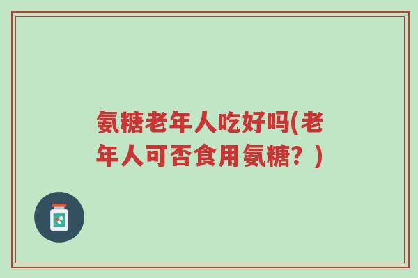 氨糖老年人吃好吗(老年人可否食用氨糖?)-第1张图片-超越 氨糖老年人吃好吗(老年人可否食用氨糖?)-第1张图片-超越