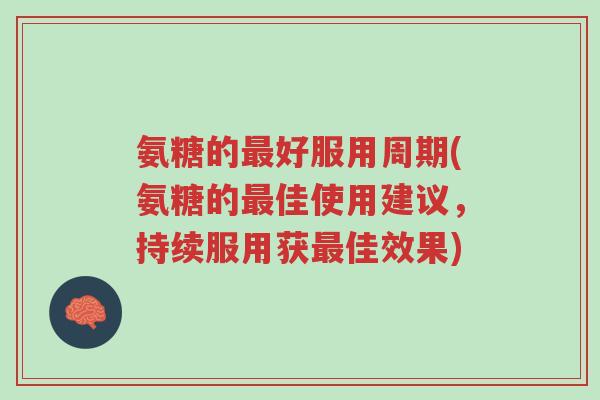 氨糖的最好服用周期(氨糖的最佳使用建议,持续服用获最佳效果)-第1张图片-超越 氨糖的最好服用周期(氨糖的最佳使用建议,持续服用获最佳效果)-第1张图片-超越