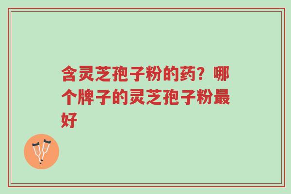 含灵芝孢子粉的药?哪个牌子的灵芝孢子粉最好-第1张图片-超越 含灵芝孢子粉的药?哪个牌子的灵芝孢子粉最好-第1张图片-超越