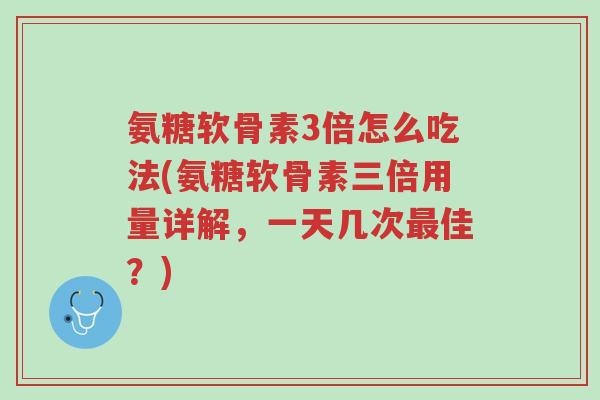 氨糖软骨素3倍怎么吃法(氨糖软骨素三倍用量详解,一天几次最佳?)-第1张图片-超越 氨糖软骨素3倍怎么吃法(氨糖软骨素三倍用量详解,一天几次最佳?)-第1张图片-超越