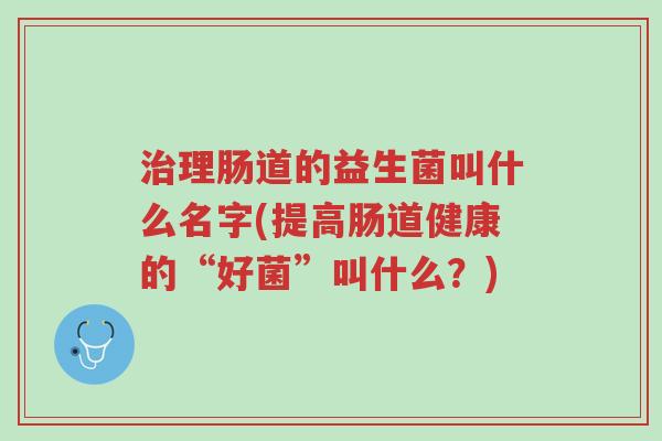 治理肠道的益生菌叫什么名字(提高肠道健康的“好菌”叫什么？)-第1张图片-超越