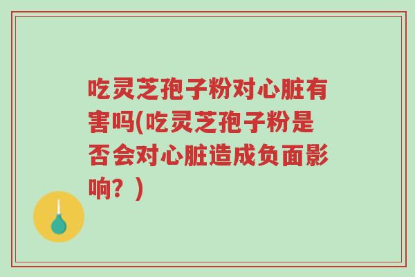 吃灵芝孢子粉对心脏有害吗(吃灵芝孢子粉是否会对心脏造成负面影响?)-第1张图片-超越 吃灵芝孢子粉对心脏有害吗(吃灵芝孢子粉是否会对心脏造成负面影响?)-第1张图片-超越