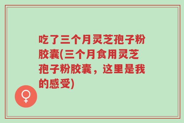 吃了三个月灵芝孢子粉胶囊(三个月食用灵芝孢子粉胶囊,这里是我的感受)-第1张图片-超越 吃了三个月灵芝孢子粉胶囊(三个月食用灵芝孢子粉胶囊,这里是我的感受)-第1张图片-超越