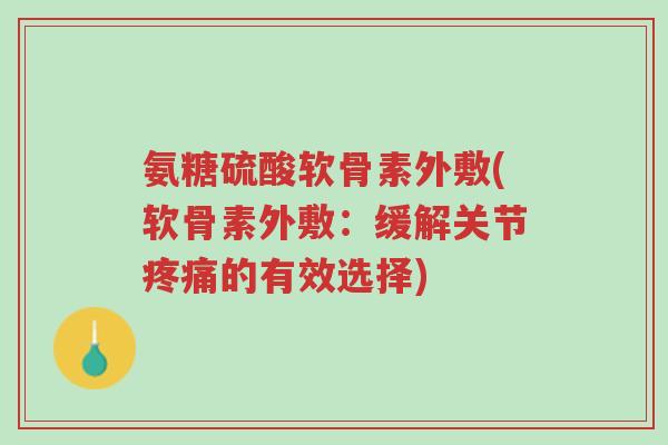 氨糖硫酸软骨素外敷(软骨素外敷:缓解关节疼痛的有效选择)-第1张图片-超越 氨糖硫酸软骨素外敷(软骨素外敷:缓解关节疼痛的有效选择)-第1张图片-超越
