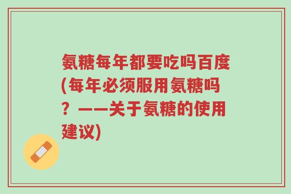 氨糖每年都要吃吗百度(每年必须服用氨糖吗?——关于氨糖的使用建议)-第1张图片-超越 氨糖每年都要吃吗百度(每年必须服用氨糖吗?——关于氨糖的使用建议)-第1张图片-超越