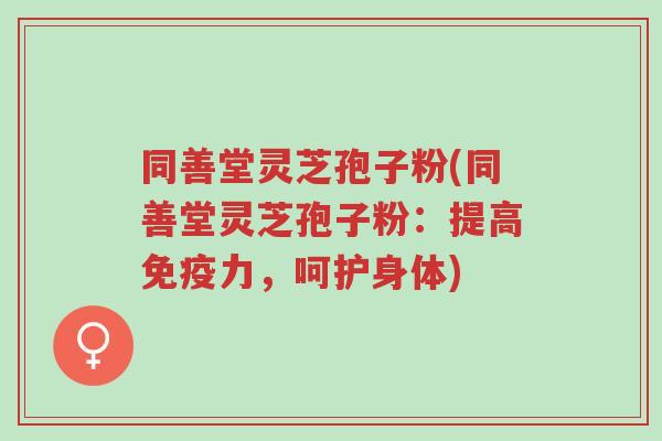 同善堂灵芝孢子粉(同善堂灵芝孢子粉:提高免疫力,呵护身体)-第1张图片-超越 同善堂灵芝孢子粉(同善堂灵芝孢子粉:提高免疫力,呵护身体)-第1张图片-超越