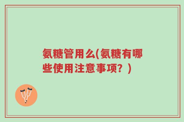 氨糖管用么(氨糖有哪些使用注意事项?)-第1张图片-超越 氨糖管用么(氨糖有哪些使用注意事项?)-第1张图片-超越