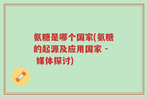 氨糖是哪个国家(氨糖的起源及应用国家 - 媒体探讨)-第1张图片-超越 氨糖是哪个国家(氨糖的起源及应用国家 - 媒体探讨)-第1张图片-超越