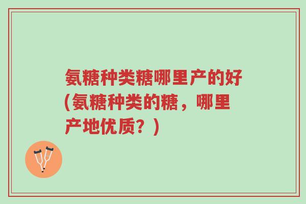 氨糖种类糖哪里产的好(氨糖种类的糖,哪里产地优质?)-第1张图片-超越 氨糖种类糖哪里产的好(氨糖种类的糖,哪里产地优质?)-第1张图片-超越