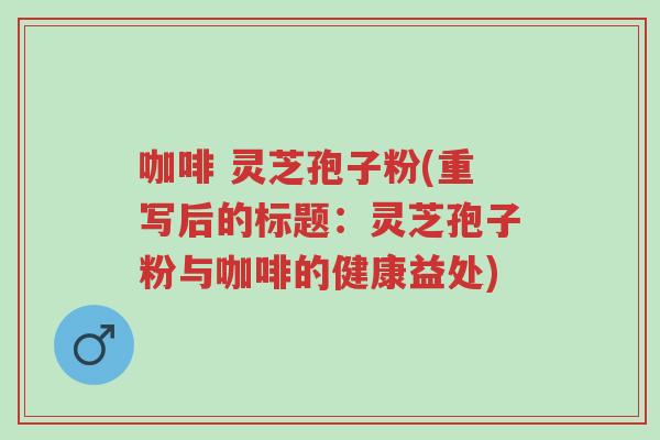 咖啡 灵芝孢子粉(重写后的标题:灵芝孢子粉与咖啡的健康益处)-第1张图片-超越 咖啡 灵芝孢子粉(重写后的标题:灵芝孢子粉与咖啡的健康益处)-第1张图片-超越