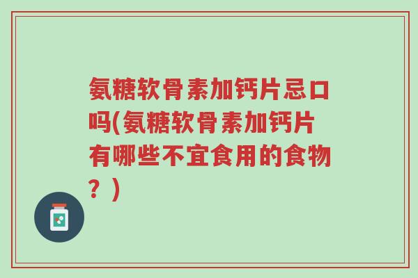 氨糖软骨素加钙片忌口吗(氨糖软骨素加钙片有哪些不宜食用的食物?)-第1张图片-超越 氨糖软骨素加钙片忌口吗(氨糖软骨素加钙片有哪些不宜食用的食物?)-第1张图片-超越