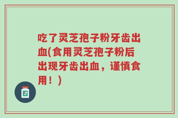 吃了灵芝孢子粉牙齿出血(食用灵芝孢子粉后出现牙齿出血,谨慎食用!)-第1张图片-超越 吃了灵芝孢子粉牙齿出血(食用灵芝孢子粉后出现牙齿出血,谨慎食用!)-第1张图片-超越