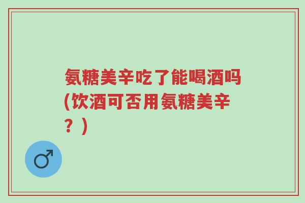 氨糖美辛吃了能喝酒吗(饮酒可否用氨糖美辛?)-第1张图片-超越 氨糖美辛吃了能喝酒吗(饮酒可否用氨糖美辛?)-第1张图片-超越