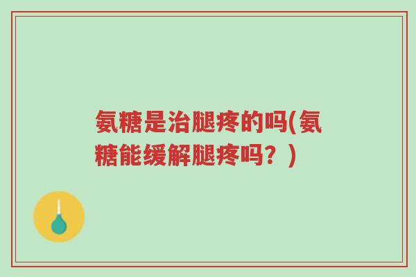 氨糖是治腿疼的吗(氨糖能缓解腿疼吗?)-第1张图片-超越 氨糖是治腿疼的吗(氨糖能缓解腿疼吗?)-第1张图片-超越