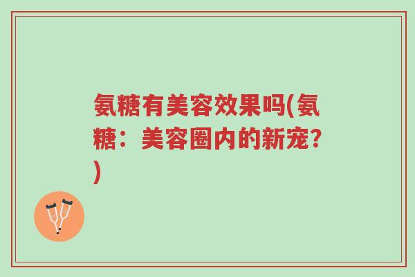 氨糖有美容效果吗(氨糖:美容圈内的新宠?)-第1张图片-超越 氨糖有美容效果吗(氨糖:美容圈内的新宠?)-第1张图片-超越