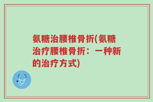 氨糖治腰椎骨折(氨糖治疗腰椎骨折:一种新的治疗方式)-第1张图片-超越 氨糖治腰椎骨折(氨糖治疗腰椎骨折:一种新的治疗方式)-第1张图片-超越